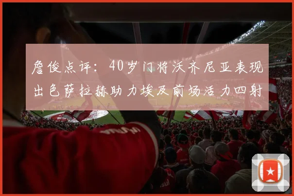 詹俊点评：40岁门将沃齐尼亚表现出色萨拉赫助力埃及前场活力四射