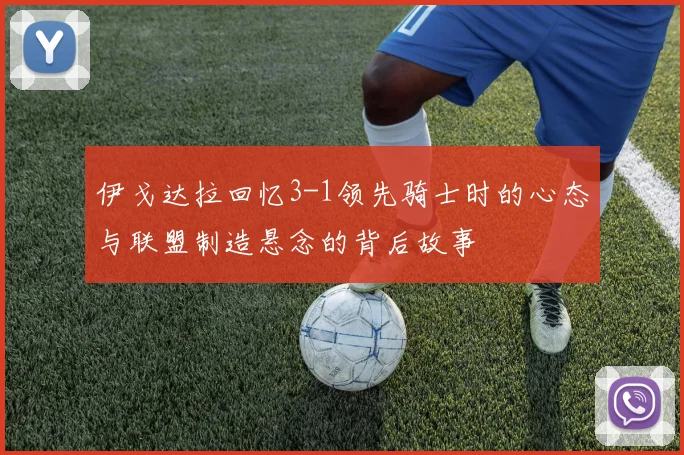 伊戈达拉回忆3-1领先骑士时的心态与联盟制造悬念的背后故事