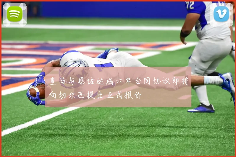 皇马与恩佐达成六年合同协议即将向切尔西提出正式报价