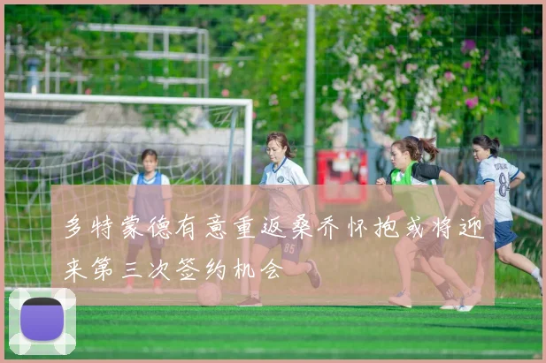 多特蒙德有意重返桑乔怀抱或将迎来第三次签约机会
