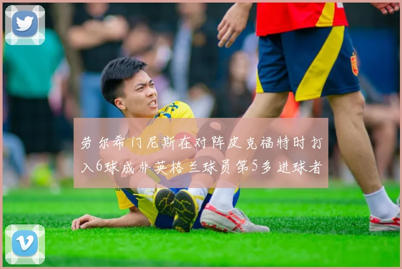 劳尔希门尼斯在对阵皮克福特时打入6球成非英格兰球员第5多进球者