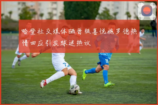 哈登社交媒体晒晋级喜悦施罗德热情回应引发球迷热议