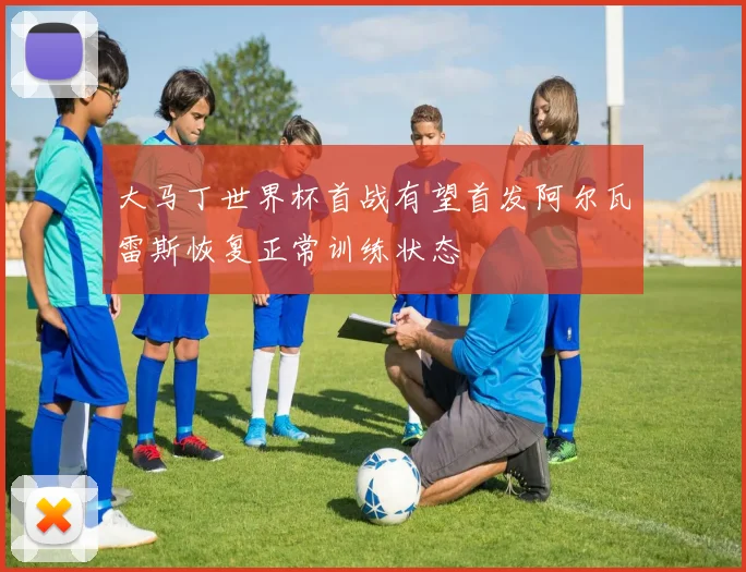 大马丁世界杯首战有望首发阿尔瓦雷斯恢复正常训练状态