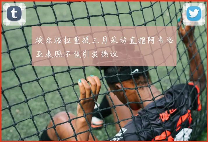 埃尔格拉重提三月采访直指阿韦洛亚表现不佳引发热议