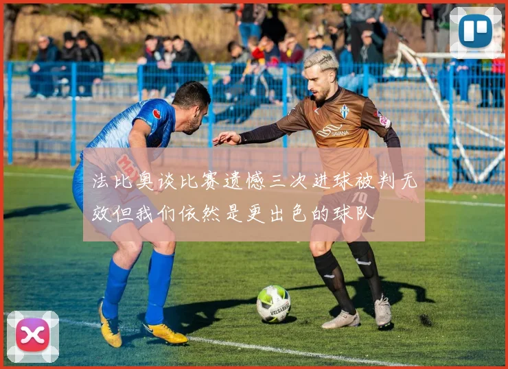 法比奥谈比赛遗憾三次进球被判无效但我们依然是更出色的球队