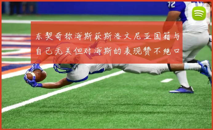 东契奇称海斯获斯洛文尼亚国籍与自己无关但对海斯的表现赞不绝口