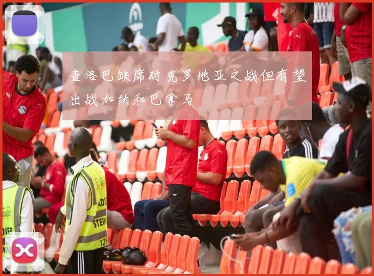 查洛巴缺席对克罗地亚之战但有望出战加纳和巴拿马