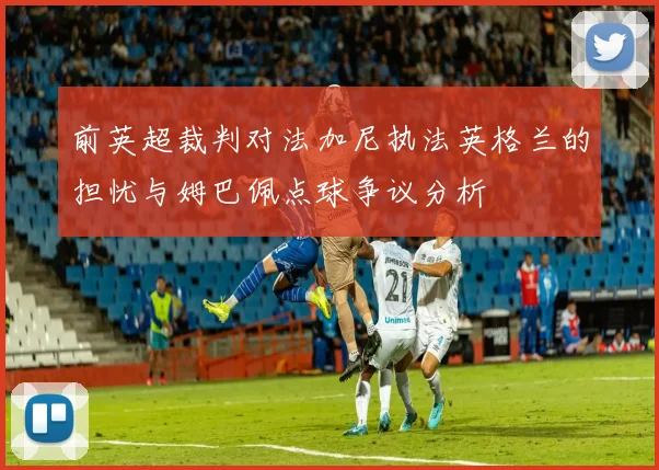 前英超裁判对法加尼执法英格兰的担忧与姆巴佩点球争议分析