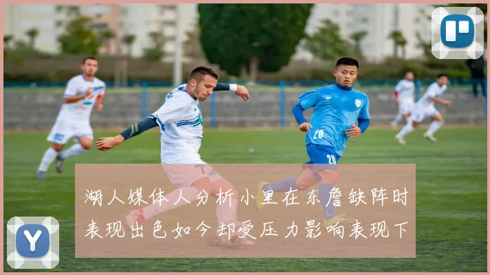 湖人媒体人分析小里在东詹缺阵时表现出色如今却受压力影响表现下滑