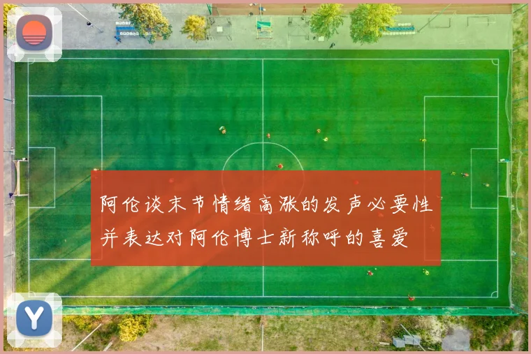 阿伦谈末节情绪高涨的发声必要性并表达对阿伦博士新称呼的喜爱