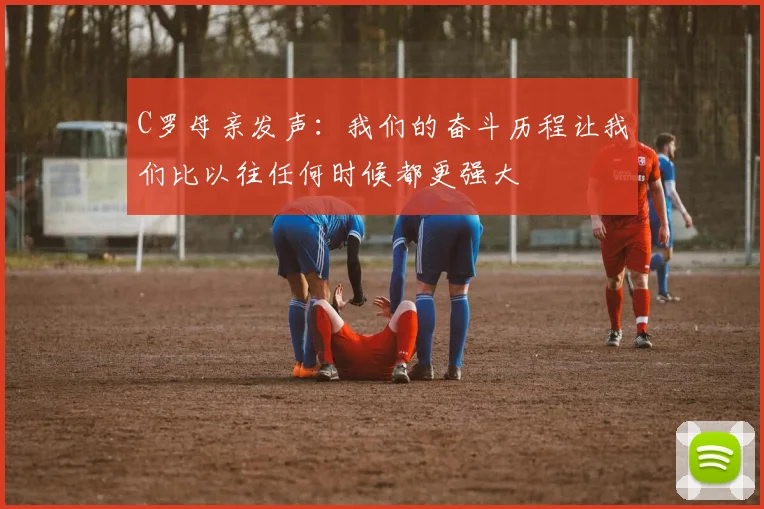 C罗母亲发声：我们的奋斗历程让我们比以往任何时候都更强大