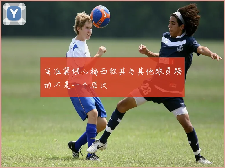 高准翼倾心梅西称其与其他球员踢的不是一个层次