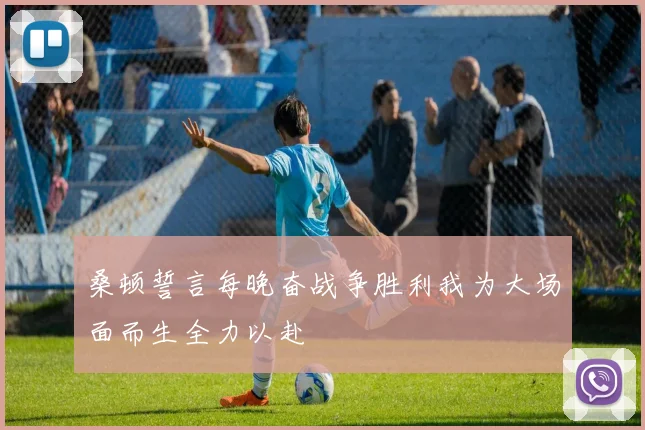 桑顿誓言每晚奋战争胜利我为大场面而生全力以赴