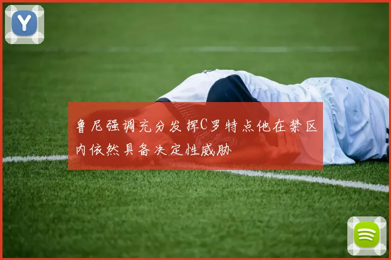 鲁尼强调充分发挥C罗特点他在禁区内依然具备决定性威胁