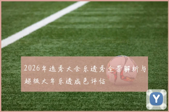 2026年选秀大会乐透秀全景解析与超级大年乐透成色评估