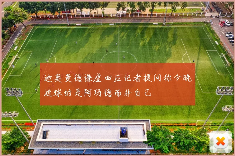 迪奥曼德谦虚回应记者提问称今晚进球的是阿玛德而非自己