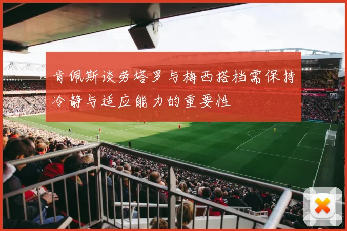肯佩斯谈劳塔罗与梅西搭档需保持冷静与适应能力的重要性