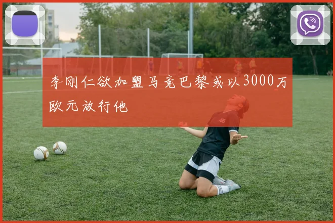 李刚仁欲加盟马竞巴黎或以3000万欧元放行他