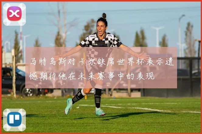 马特乌斯对卡尔缺席世界杯表示遗憾期待他在未来赛事中的表现