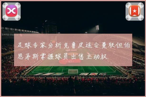 足球专家分析克鲁皮适合曼联但伯恩茅斯掌握球员出售主动权