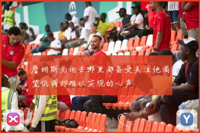 詹姆斯无论去哪里都备受关注他渴望低调却难以实现的心声