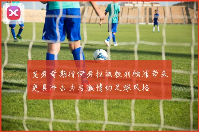 克劳奇期待伊劳拉执教利物浦带来更具冲击力与激情的足球风格